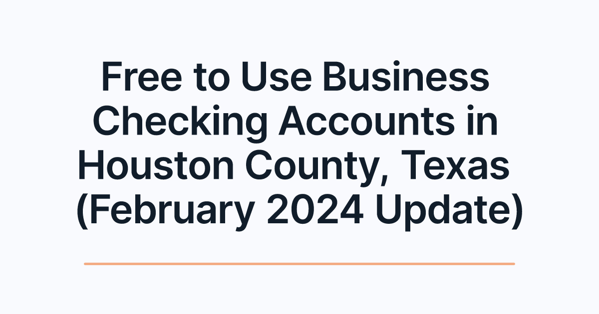 Free to Use Business Checking Accounts in Houston County, Texas (February 2024 Update)
